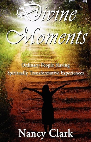 Divine Moments; Ordinary People Having Spiritually Transformative Experiences Clark Nancy