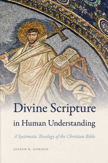 Divine Scripture in Human Understanding: A Systematic Theology of the Christian Bible Joseph K. Gordon