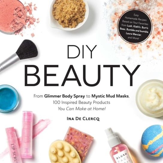 DIY Beauty: From Glimmer Body Spray to Mystic Mud Masks, 100 Inspired Beauty Products You Can Make at Home! Clercq Ina