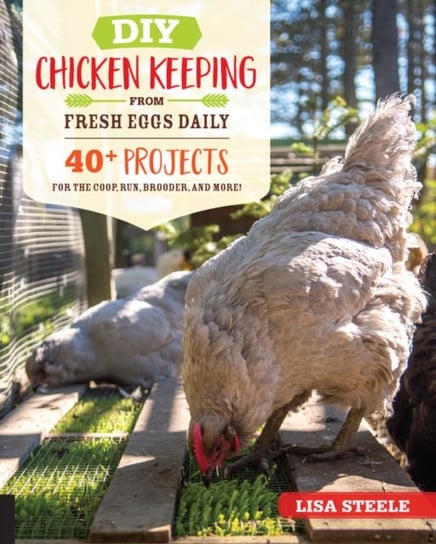 DIY Chicken Keeping from Fresh Eggs Daily: 40+ Projects for the Coop, Run, Brooder, and More! Lisa Steele