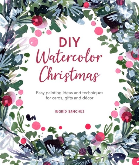 DIY Watercolor Christmas: Easy painting ideas and techniques for cards, gifts and decor Ingrid Sanchez