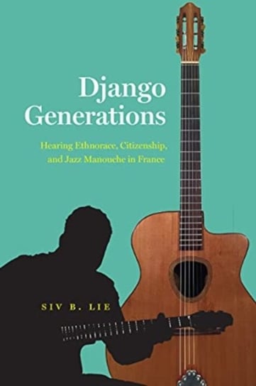 Django Generations: Hearing Ethnorace, Citizenship and Jazz Manouche in France Siv B. Lie