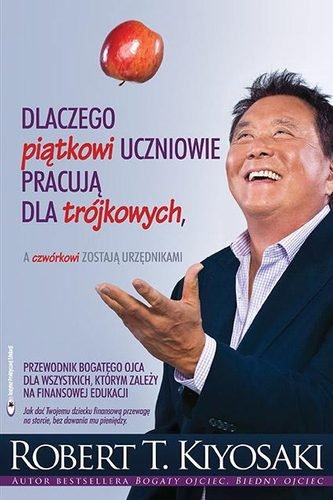 Dlaczego piątkowi uczniowie pracują dla trójkowych, a czwórkowi zostają urzędnikami Kiyosaki Robert