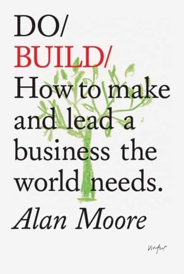 Do Build. How to Make and Lead a Business the World Needs Moore Alan