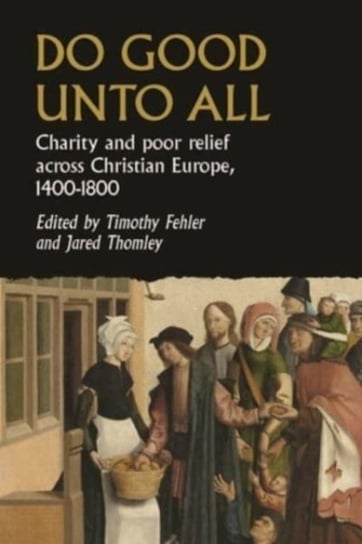 Do Good Unto All: Charity and Poor Relief Across Christian Europe, 1400-1800 Opracowanie zbiorowe