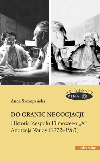 Do granic negocjacji. Historia Zespołu Filmowego X Andrzeja Wajdy 1972-1983 Szczepańska Anna