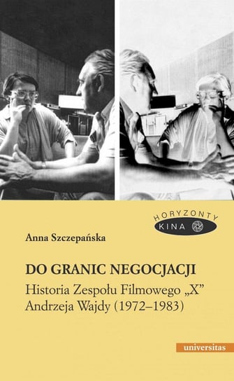 Do granic negocjacji. Historia Zespołu Filmowego „X” Andrzeja Wajdy (1972-1983) Szczepańska Anna