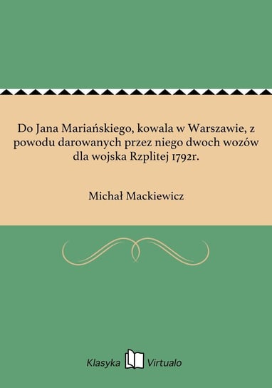 Do Jana Mariańskiego, kowala w Warszawie, z powodu darowanych przez niego dwoch wozów dla wojska Rzplitej 1792r. Mackiewicz Michał