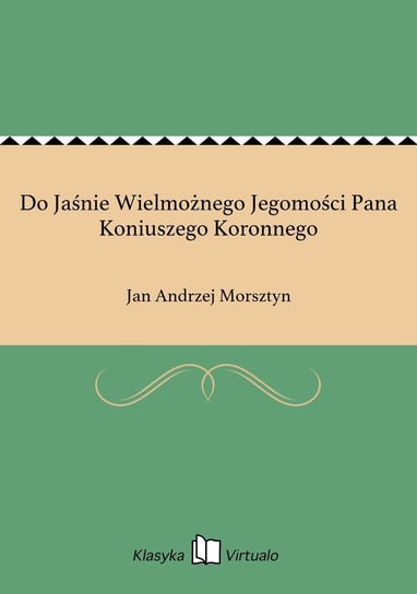 Do Jaśnie Wielmożnego Jegomości Pana Koniuszego Koronnego Morsztyn Jan Andrzej