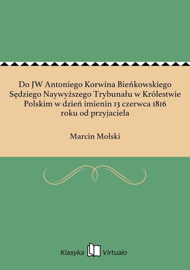 Do JW Antoniego Korwina Bieńkowskiego Sędziego Naywyższego Trybunału w Królestwie Polskim w dzień imienin 13 czerwca 1816 roku od przyjaciela Molski Marcin