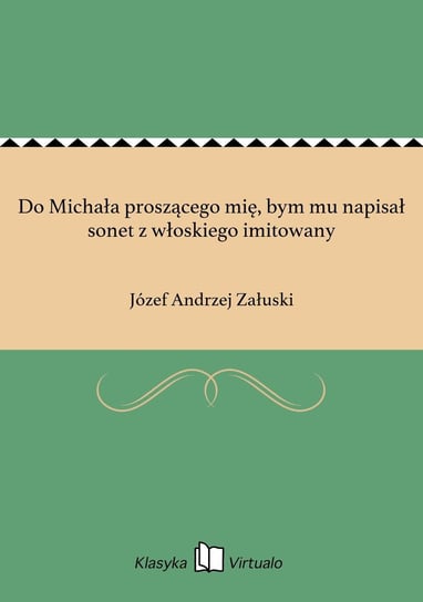 Do Michała proszącego mię, bym mu napisał sonet z włoskiego imitowany Załuski Józef Andrzej