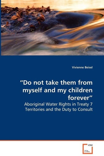 “Do not take them from myself and my children forever” - Aboriginal Water Rights in Treaty 7 Territories and the Duty to Consult Beisel Vivienne