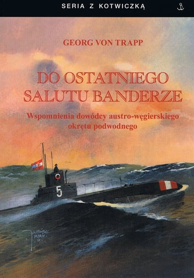 Do ostatniego salutu banderze. Wspomnienia dowódcy austro-węgierskiego okrętu podwodnego von Trapp Georg