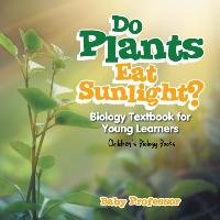 Do Plants Eat Sunlight? Biology Textbook for Young Learners | Children's Biology Books Baby Professor