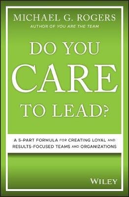 Do You Care to Lead?: A 5-Part Formula for Creating Loyal and Results-Focused Teams and Organizations John Wiley & Sons