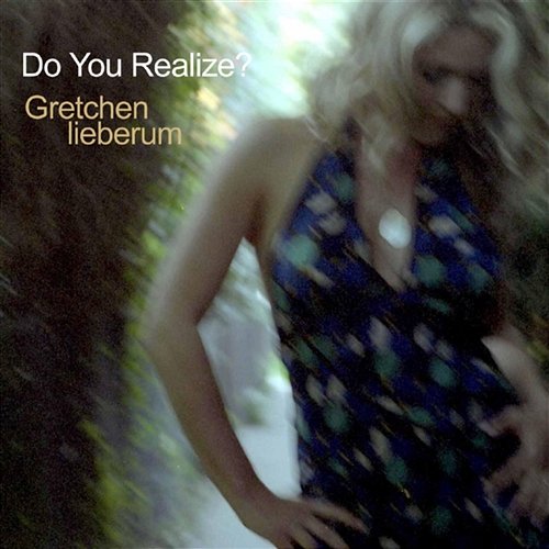 Do You Realize? Gretchen Lieberum