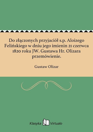 Do złączonych przyjaciół s.p. Aloizego Felińskiego w dniu jego imienin 21 czerwca 1820 roku JW. Gustawa Hr. Olizara przemówienie. Olizar Gustaw