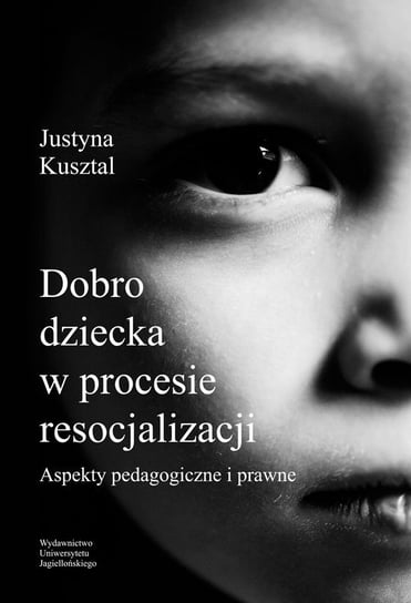 Dobro dziecka w procesie resocjalizacji. Aspekty pedagogiczne i prawne Kusztal Justyna