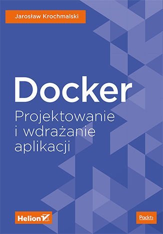 Docker. Projektowanie i wdrażanie aplikacji Jarosław Krochmalski