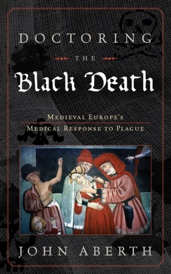 Doctoring the Black Death. Medieval Europes Medical Response to Plague Aberth John