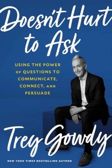 Doesnt Hurt to Ask: Using the Power of Questions to Successfully Communicate, Connect and Persuade Trey Gowdy