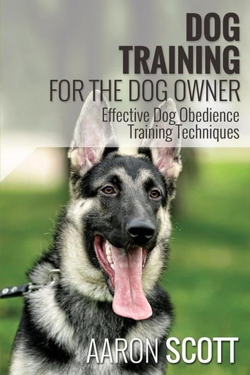 Dog Training for the Dog Owner Effective Dog Obedience Training Techniques Aaron Scott