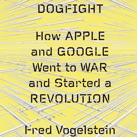 Dogfight: How Apple and Google Went to War and Started a Revolution Vogelstein Fred