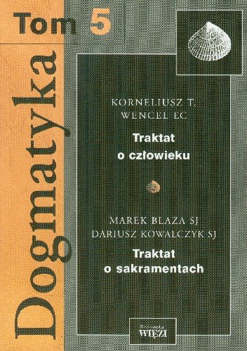 Dogmatyka. Tom 5. Traktat o Człowieku Traktat o Sakramentach Wencel Korneliusz, Blaza Marek, Kowalczyk Dariusz