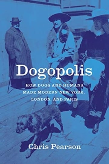 Dogopolis: How Dogs and Humans Made Modern New York, London and Paris Chris Pearson