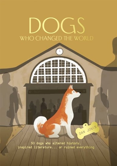 Dogs Who Changed the World. 50 dogs who altered history, inspired literature... or ruined everything Jones Dan