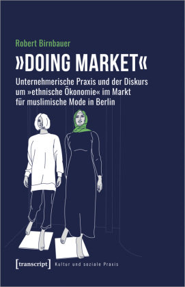 »Doing market« - Unternehmerische Praxis und der Diskurs um »ethnische Ökonomie« im Markt für muslimische Mode in Berlin transcript