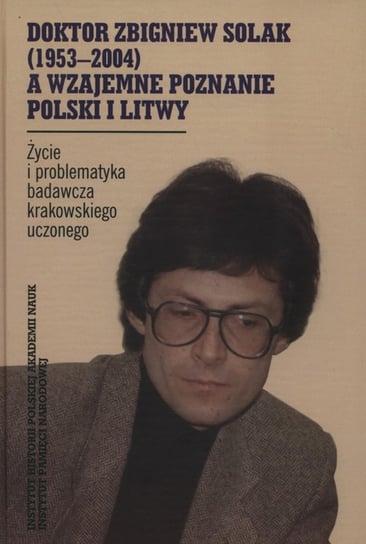 Doktor Zbigniew Solak a wzajemne poznanie Polski i Litwy. Życie i problematyka badawcza krakowskiego uczonego Opracowanie zbiorowe