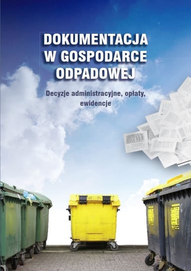 Dokumentacja w gospodarce odpadowej. Decyzje administracyjne, opłaty, ewidencje Opracowanie zbiorowe