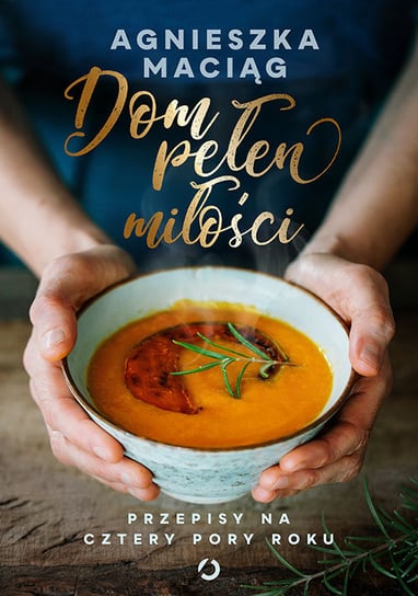 Dom pełen miłości. Przepisy na cztery pory roku Maciąg Agnieszka