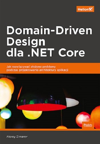 Domain-Driven Design dla .NET Core. Jak rozwiązywać złożone problemy podczas projektowania architektury aplikacji Zimarev Alexey