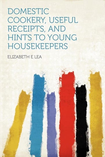 Domestic Cookery, Useful Receipts, and Hints to Young Housekeepers Lea Elizabeth E