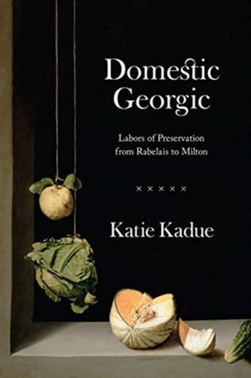 Domestic Georgic: Labors of Preservation from Rabelais to Milton Katie Kadue