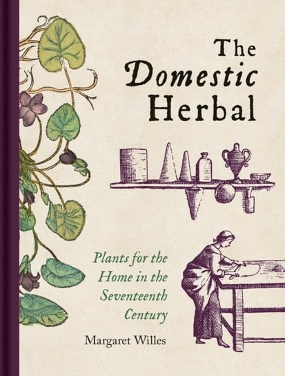 Domestic Herbal, The: Plants for the Home in the Seventeenth Century Margaret Willes