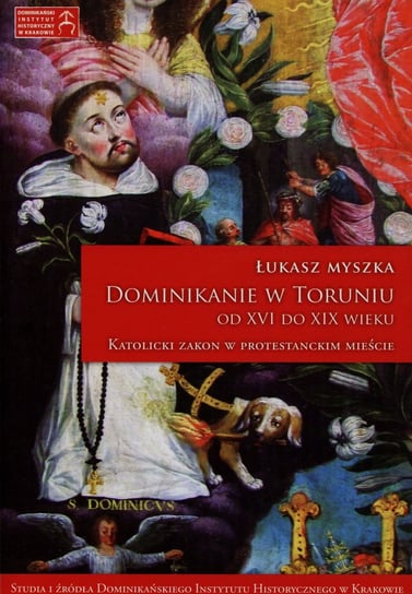 Dominikanie w Toruniu od XVI do XIX wieku. Katolicki Zakon w protestanckim mieście Myszka Łukasz