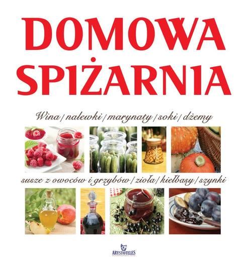 Domowa spiżarnia. Wina, nalewki, marynaty, słoiki, dżemy, susze z owoców i grzybów, zioła, kiełbasy, szynki Wójcik Anna, Nowakowska Katarzyna, Kościk Teresa