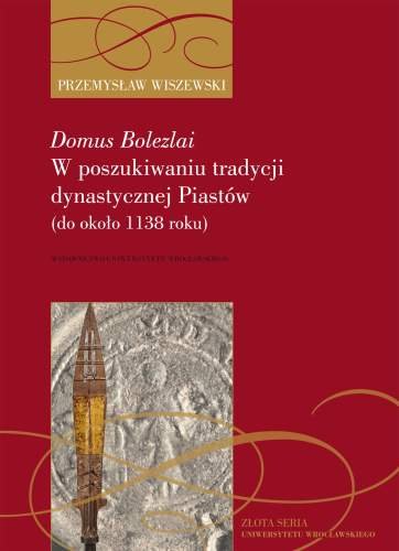 Domus Bolezlai. W Poszukiwaniu Tradycji Rodowej Piastów do ok. 1138 Roku Wiszewski Przemysław
