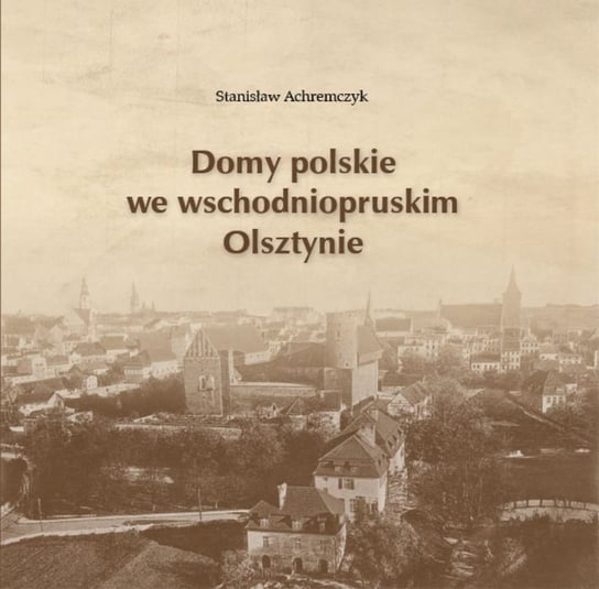 Domy polskie we wschodniopruskim Olsztynie Achremczyk Stanisław