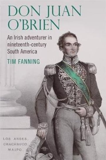 Don Juan OBrien: An Irish Adventurer in Nineteenth-Century South America Tim Fanning