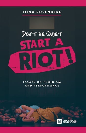 Don't Be Quiet, Start a Riot! Essays on Feminism and Performance Rosenberg Tiina