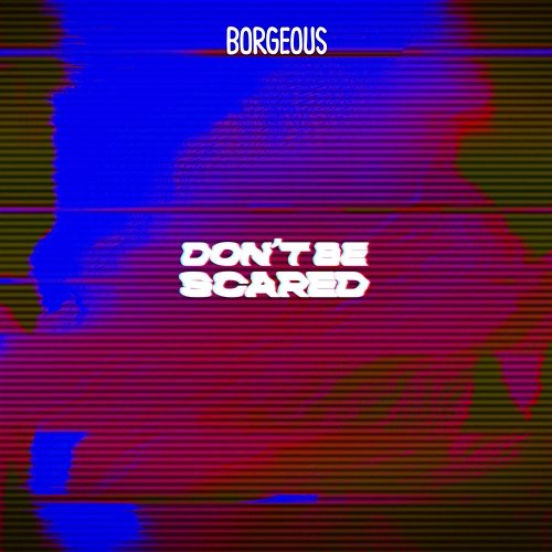 Don't Be Scared Borgeous