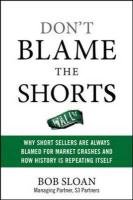 Don't Blame the Shorts: Why Short Sellers Are Always Blamed for Market Crashes and How History Is Repeating Itself Sloan Robert