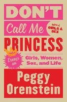 Don't Call Me Princess: Essays on Girls, Women, Sex, and Life Orenstein Peggy