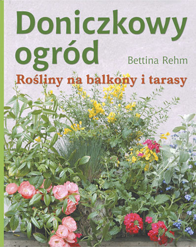 Doniczkowy ogród. Rośliny na balkony i tarasy Rehm Bettina