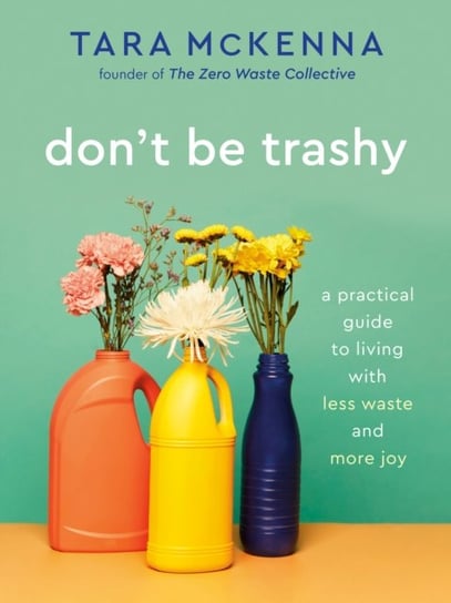 Dont Be Trashy: A Practical Guide to Living with Less Waste and More Joy Tara McKenna