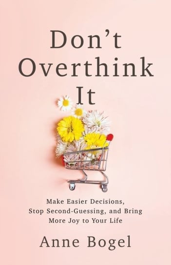 Dont Overthink It Make Easier Decisions, Stop Second-Guessing, and Bring More Joy to Your Life Anne Bogel